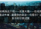 别再踩这个坑——反差大赛——在线观看这件事 - 最要命的是这一句提示？这条冷知识救过我