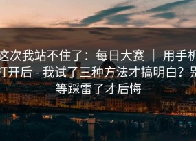 这次我站不住了：每日大赛 ｜ 用手机打开后 - 我试了三种方法才搞明白？别等踩雷了才后悔