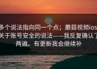 多个说法指向同一个点；蘑菇视频ios，关于账号安全的说法——我反复确认了两遍。有更新我会继续补