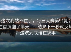 这次我站不住了，每日大赛第91期；在首页翻了半天——结果下一秒就反转。这波到底谁在搞事