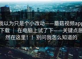 我以为只是个小改动——蘑菇视频app下载 ｜ 在电脑上试了下——关键点居然在这里！！别问我怎么知道的