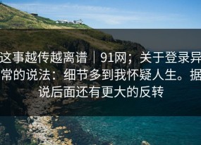 这事越传越离谱｜91网；关于登录异常的说法：细节多到我怀疑人生。据说后面还有更大的反转