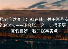 风向突然变了；91在线；关于账号安全的说法——不夸张，这一步很重要…真假自辨，我只摆事实点
