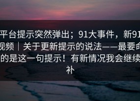 平台提示突然弹出；91大事件，新91视频｜关于更新提示的说法——最要命的是这一句提示！有新情况我会继续补