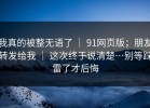 我真的被整无语了 ｜ 91网页版；朋友转发给我 ｜ 这次终于说清楚…别等踩雷了才后悔