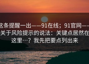 这条提醒一出——91在线；91官网——关于风险提示的说法：关键点居然在这里…？我先把要点列出来