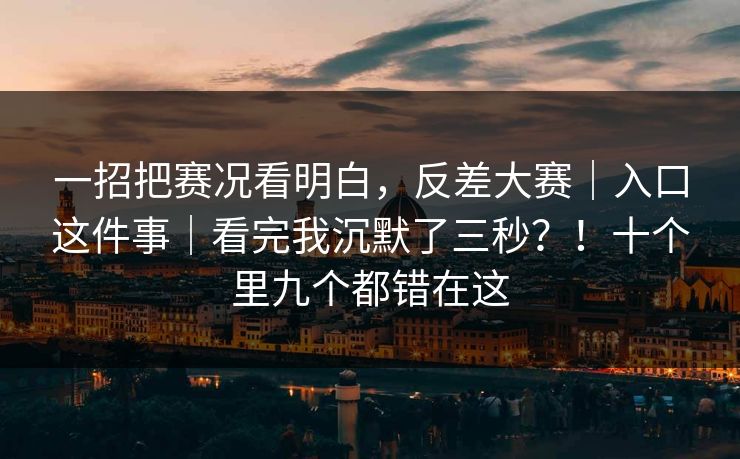 一招把赛况看明白，反差大赛｜入口这件事｜看完我沉默了三秒？！十个里九个都错在这