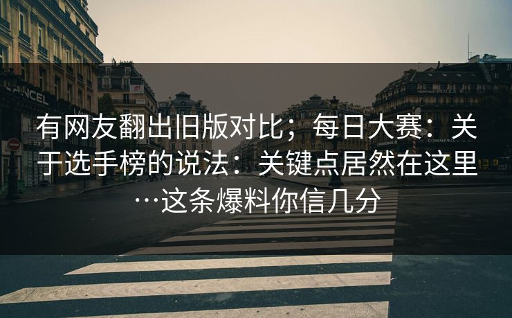 有网友翻出旧版对比；每日大赛：关于选手榜的说法：关键点居然在这里…这条爆料你信几分