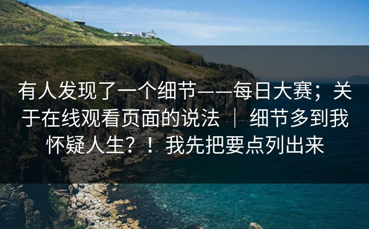 有人发现了一个细节——每日大赛;关于在线观看页面的说法 | 细节多到我怀疑人生?!我先把要点列出来 有人发现了一个细节——每日大赛;关于在线观看页面的说法 | 细节多到我怀疑人生?!我先把要点列出来