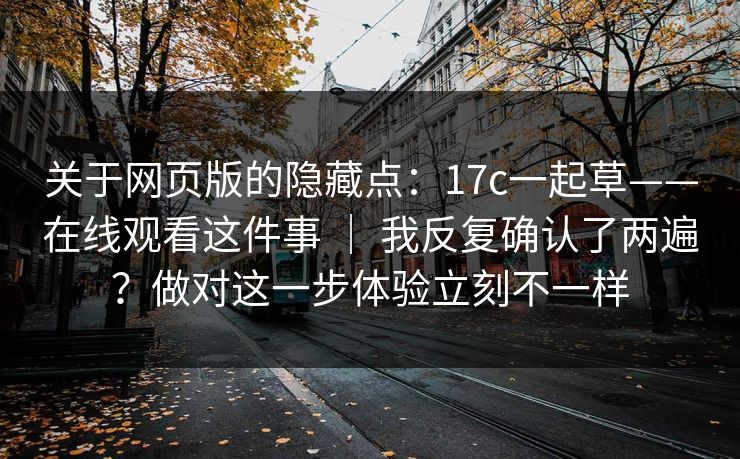 关于网页版的隐藏点：17c一起草——在线观看这件事 ｜ 我反复确认了两遍？做对这一步体验立刻不一样